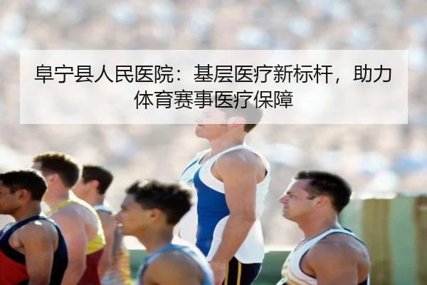 阜宁县人民医院：基层医疗新标杆，助力体育赛事医疗保障