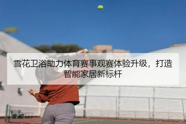 雪花卫浴助力体育赛事观赛体验升级，打造智能家居新标杆