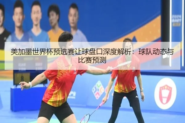 美加墨世界杯预选赛让球盘口深度解析：球队动态与比赛预测