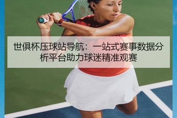 世俱杯压球站导航：一站式赛事数据分析平台助力球迷精准观赛